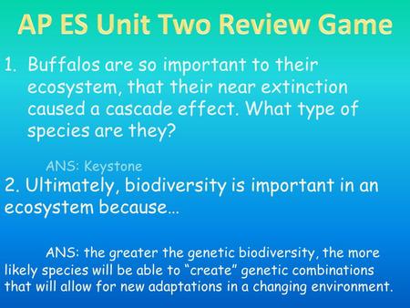 1.Buffalos are so important to their ecosystem, that their near extinction caused a cascade effect. What type of species are they? ANS: Keystone 2. Ultimately,