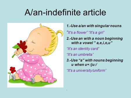 A/an-indefinite article 1.-Use a/an with singular nouns. “ It's a flower” “It's a girl” 2.-Use an with a noun beginning with a vowel ” a,e,i,o,u” “It's.