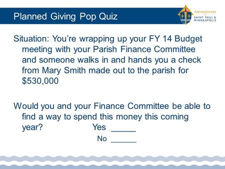 Planned Giving Pop Quiz Situation: You’re wrapping up your FY 14 Budget meeting with your Parish Finance Committee and someone walks in and hands you a.