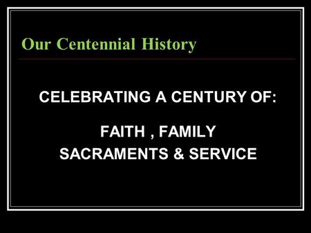 Our Centennial History CELEBRATING A CENTURY OF: FAITH, FAMILY SACRAMENTS & SERVICE.