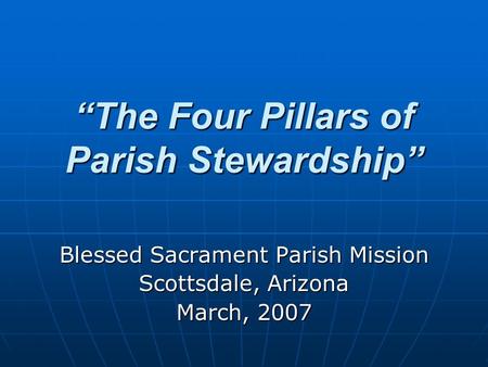 “The Four Pillars of Parish Stewardship” Blessed Sacrament Parish Mission Scottsdale, Arizona March, 2007.