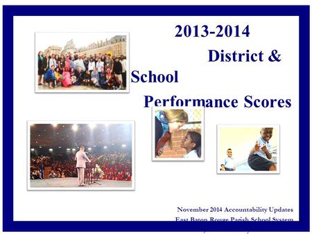 2013-2014 District & School Performance Scores November 2014 Accountability Updates East Baton Rouge Parish School System Liz Frischhertz, Accountability.