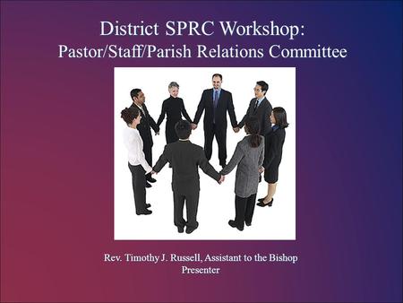 District SPRC Workshop: Pastor/Staff/Parish Relations Committee Rev. Timothy J. Russell, Assistant to the Bishop Presenter.