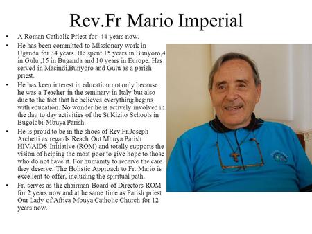 Rev.Fr Mario Imperial A Roman Catholic Priest for 44 years now. He has been committed to Missionary work in Uganda for 34 years. He spent 15 years in Bunyoro,4.