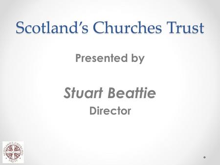 Scotland’s Churches Trust Presented by Stuart Beattie Director.