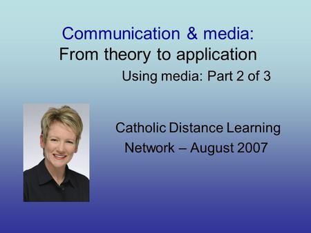 Communication & media: From theory to application Using media: Part 2 of 3 Catholic Distance Learning Network – August 2007.