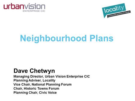 Neighbourhood Plans Dave Chetwyn Managing Director, Urban Vision Enterprise CIC Planning Adviser, Locality Vice Chair, National Planning Forum Chair, Historic.