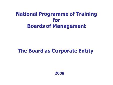 National Programme of Training for Boards of Management The Board as Corporate Entity 2008.