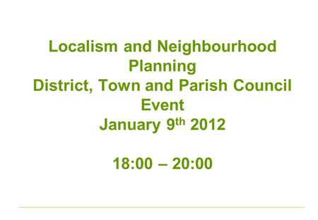 Localism and Neighbourhood Planning District, Town and Parish Council Event January 9 th 2012 18:00 – 20:00.