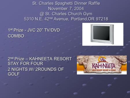 St. Charles Spaghetti Dinner Raffle November 7, St. Charles Church Gym 5310 N.E. 42 nd Avenue, Portland,OR 97218 1 st Prize - JVC 20” TV/DVD COMBO.