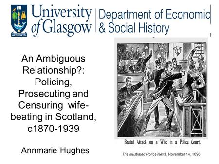 An Ambiguous Relationship?: Policing, Prosecuting and Censuring wife- beating in Scotland, c1870-1939 Annmarie Hughes The Illustrated Police News, November.