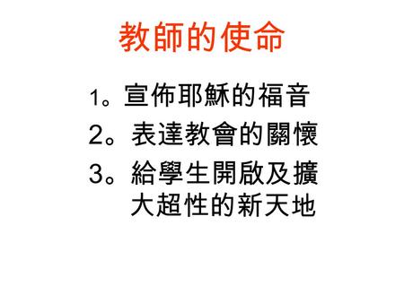 教師的使命 1 。 宣佈耶穌的福音 2 。表達教會的關懷 3 。給學生開啟及擴 大超性的新天地. The Catechist’s Mission 1 。 Present Jesus’ Good News 2 。 Express Church’s Care and Concern 3 。 Open up.