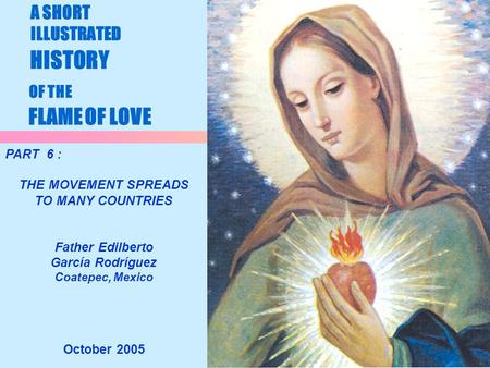 1 A SHORT ILLUSTRATED HISTORY OF THE FLAME OF LOVE October 2005 PART 6 : THE MOVEMENT SPREADS TO MANY COUNTRIES Father Edilberto García Rodríguez Coatepec,