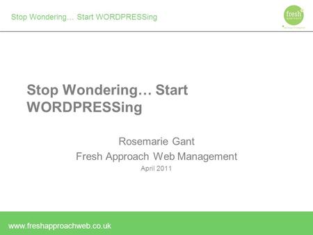 Www.freshapproachweb.co.uk Stop Wondering… Start WORDPRESSing Rosemarie Gant Fresh Approach Web Management April 2011.