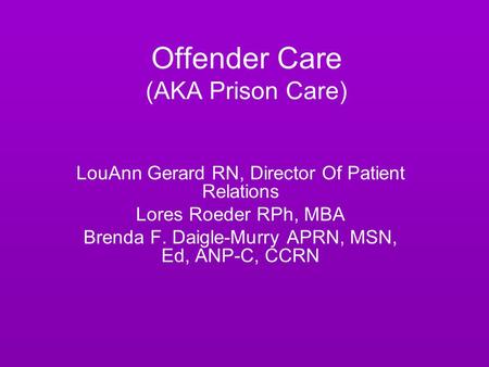 Offender Care (AKA Prison Care) LouAnn Gerard RN, Director Of Patient Relations Lores Roeder RPh, MBA Brenda F. Daigle-Murry APRN, MSN, Ed, ANP-C, CCRN.