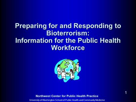 Northwest Center for Public Health Practice University of Washington School of Public Health and Community Medicine 1 Preparing for and Responding to Bioterrorism: