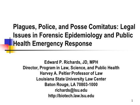 1 Plagues, Police, and Posse Comitatus: Legal Issues in Forensic Epidemiology and Public Health Emergency Response Edward P. Richards, JD, MPH Director,