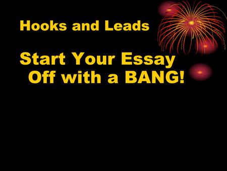 Hooks and Leads Start Your Essay Off with a BANG!.