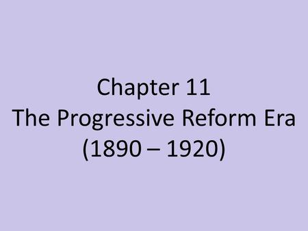 Chapter 11 The Progressive Reform Era (1890 – 1920)