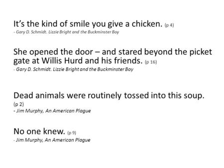 It’s the kind of smile you give a chicken. (p 4) - Gary D. Schmidt. Lizzie Bright and the Buckminster Boy She opened the door – and stared beyond the picket.