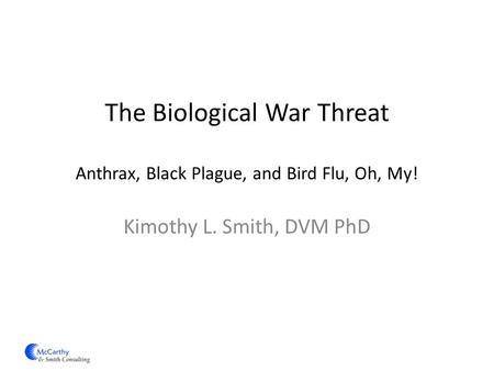 The Biological War Threat Anthrax, Black Plague, and Bird Flu, Oh, My! Kimothy L. Smith, DVM PhD.