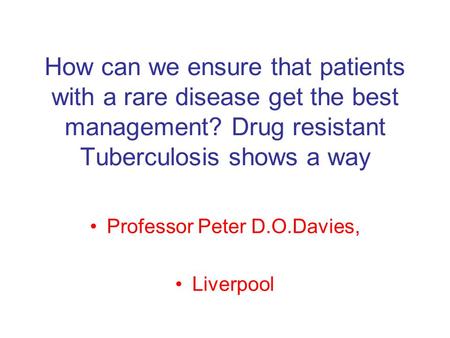 How can we ensure that patients with a rare disease get the best management? Drug resistant Tuberculosis shows a way Professor Peter D.O.Davies, Liverpool.