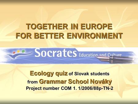 TOGETHER IN EUROPE FOR BETTER ENVIRONMENT Ecology quiz of Slovak students from Grammar School Nováky Project number COM 1. 1/2006/88p-TN-2.