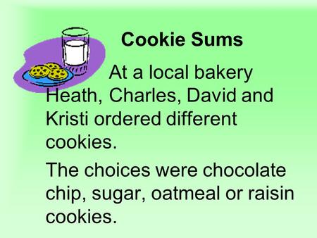 Cookie Sums At a local bakery Heath, Charles, David and Kristi ordered different cookies. The choices were chocolate chip, sugar, oatmeal or raisin cookies.