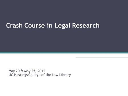 Crash Course in Legal Research May 20 & May 25, 2011 UC Hastings College of the Law Library.