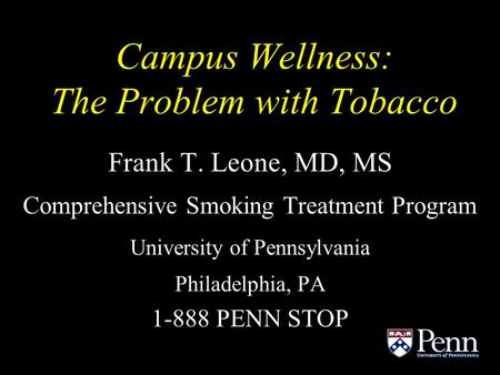 Campus Wellness: The Problem with Tobacco Frank T. Leone, MD, MS Comprehensive Smoking Treatment Program University of Pennsylvania Philadelphia, PA 1-888.