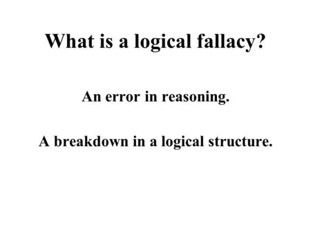 What is a logical fallacy? An error in reasoning. A breakdown in a logical structure.