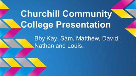 Churchill Community College Presentation Bby Kay, Sam, Matthew, David, Nathan and Louis.