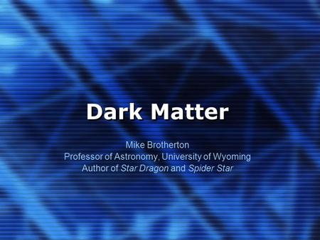 Dark Matter Mike Brotherton Professor of Astronomy, University of Wyoming Author of Star Dragon and Spider Star.