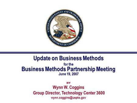 Update on Business Methods for the Business Methods Partnership Meeting June 19, 2007 by Wynn W. Coggins Group Director, Technology Center 3600