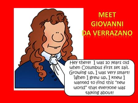 Hey there! I was 10 years old when Columbus first set sail. Growing up, I was very smart! When I grew up, I knew I wanted to find this “new world” that.