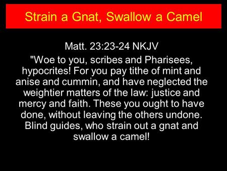 Matt. 23:23-24 NKJV Woe to you, scribes and Pharisees, hypocrites! For you pay tithe of mint and anise and cummin, and have neglected the weightier matters.