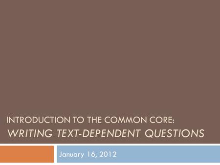 INTRODUCTION TO THE COMMON CORE: WRITING TEXT-DEPENDENT QUESTIONS January 16, 2012.