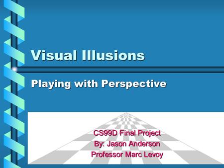 Visual Illusions Playing with Perspective CS99D Final Project By: Jason Anderson Professor Marc Levoy.