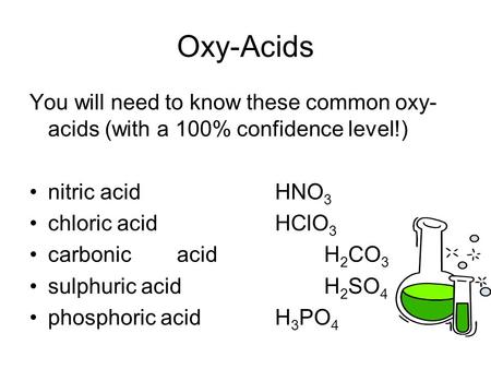 Oxy-Acids You will need to know these common oxy-acids (with a 100% confidence level!) nitric acid			HNO3 chloric acid			HClO3 carbonic	acid			H2CO3 sulphuric.