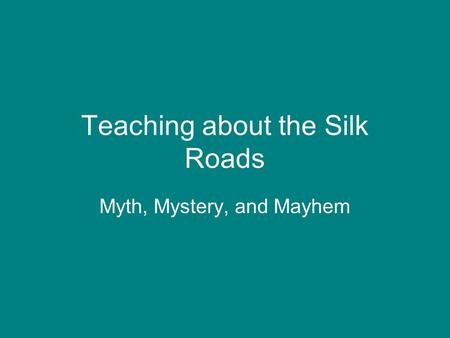 Teaching about the Silk Roads Myth, Mystery, and Mayhem.