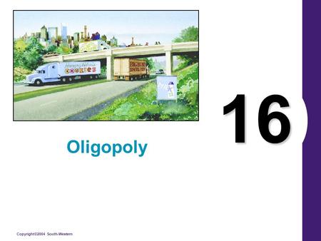 Copyright©2004 South-Western 16 Oligopoly. Copyright © 2004 South-Western What’s Important in Chapter 16 Four Types of Market Structures Strategic Interdependence.