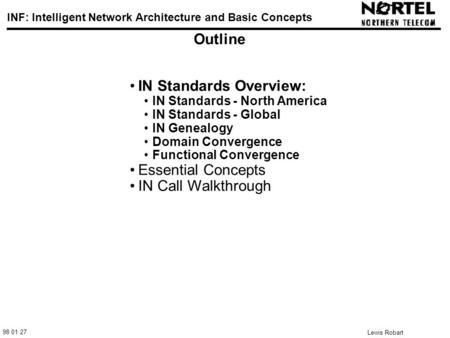 98 01 27 INF: Intelligent Network Architecture and Basic Concepts Lewis Robart 1 Outline IN Standards Overview: IN Standards - North America IN Standards.