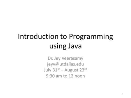 Introduction to Programming using Java Dr. Jey Veerasamy July 31 st – August 23 rd 9:30 am to 12 noon 1.