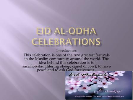 Introductions This celebration is one of the two greatest festivals in the Muslim community around the world. The idea behind this celebration is to sacrifice(slaughtering.