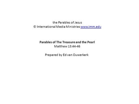 Parables of The Treasure and the Pearl Matthew 13:44-46 the Parables of Jesus © International Media Ministries www.imm.eduwww.imm.edu Prepared by Ed van.