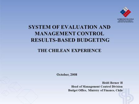 SYSTEM OF EVALUATION AND MANAGEMENT CONTROL RESULTS-BASED BUDGETING THE CHILEAN EXPERIENCE Heidi Berner H Head of Management Control Division Budget Office,