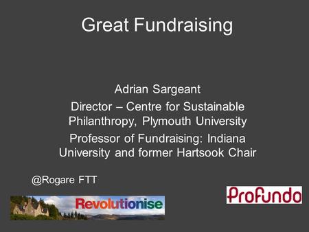 Great Fundraising Adrian Sargeant Director – Centre for Sustainable Philanthropy, Plymouth University Professor of Fundraising: Indiana University and.