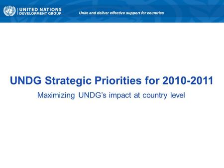 UNDG Strategic Priorities for 2010-2011 Maximizing UNDG’s impact at country level Unite and deliver effective support for countries.