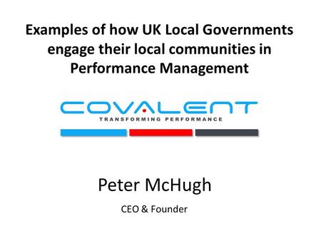 Examples of how UK Local Governments engage their local communities in Performance Management Peter McHugh CEO & Founder.