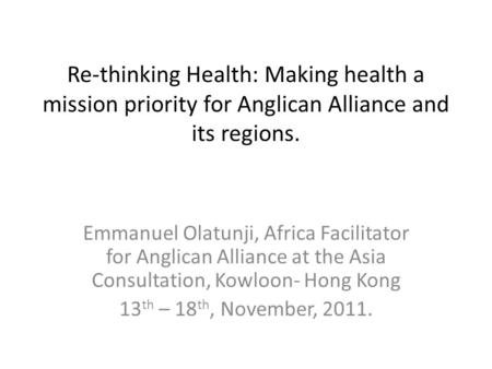 Re-thinking Health: Making health a mission priority for Anglican Alliance and its regions. Emmanuel Olatunji, Africa Facilitator for Anglican Alliance.